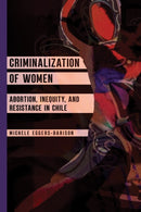Criminalization of Women : Abortion, Inequity, and Resistance in Chile-9780252088827