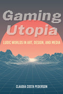 Gaming Utopia : Ludic Worlds in Art, Design, and Media-9780253054494