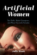 Artificial Women : Sex Dolls, Robot Caregivers, and More Facsimile Females-9780253069252