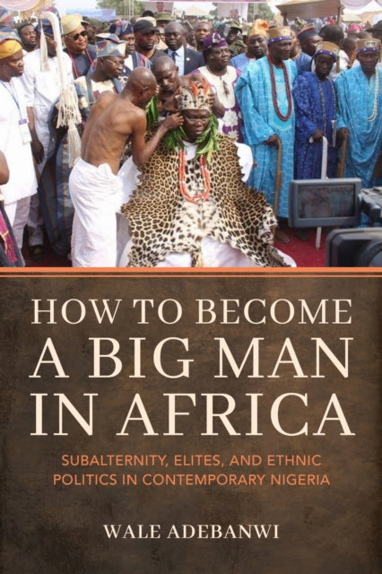 How to Become a Big Man in Africa : Subalternity, Elites, and Ethnic Politics in Contemporary Nigeria-9780253070364