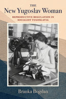 The New Yugoslav Woman : Reproductive Regulation in Socialist Yugoslavia-9780253074171