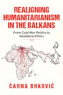 Realigning Humanitarianism in the Balkans : From Cold War Politics to Neoliberal Ethics-9780253075215