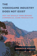 The Videogame Industry Does Not Exist : Why We Should Think Beyond Commercial Game Production-9780262545402