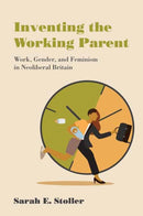 Inventing the Working Parent : Work, Gender, and Feminism in Neoliberal Britain-9780262546102
