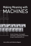 Making Meaning with Machines : Somatic Strategies, Choreographic Technologies, and Notational Abstractions through a Laban/Bartenieff Lens-9780262546126