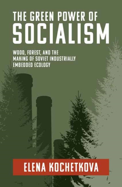 The Green Power of Socialism : Wood, Forest, and the Making of Soviet Industrially Embedded Ecology-9780262547451