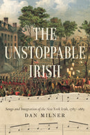 The Unstoppable Irish : Songs and Integration of the New York Irish, 1783-1883-9780268105747