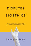 Disputes in Bioethics : Abortion, Euthanasia, and Other Controversies-9780268108106