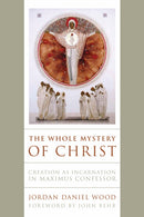 The Whole Mystery of Christ : Creation As Incarnation in Maximus Confessor-9780268203481