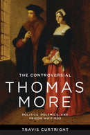 The Controversial Thomas More : Politics, Polemics, and Prison Writings-9780268209155