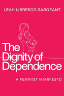 The Dignity of Dependence : A Feminist Manifesto-9780268210335