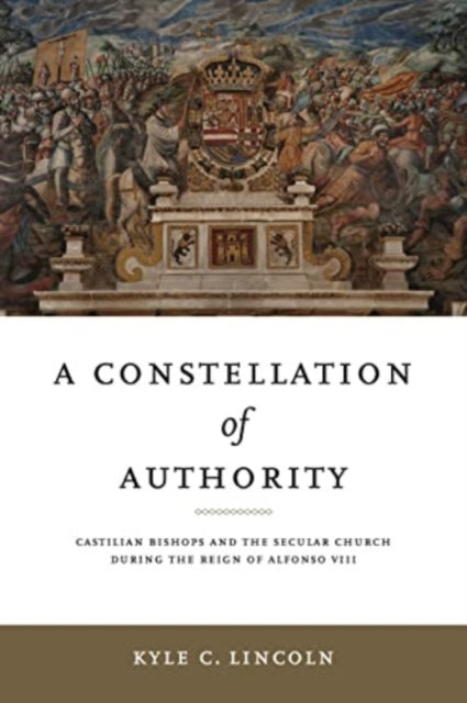 A Constellation of Authority : Castilian Bishops and the Secular Church During the Reign of Alfonso VIII-9780271094380