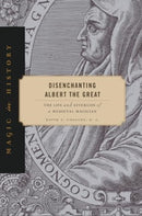Disenchanting Albert the Great : The Life and Afterlife of a Medieval Magician-9780271097442