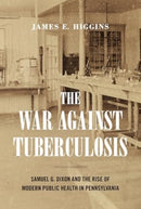 The War Against Tuberculosis : Samuel G. Dixon and the Rise of Modern Public Health in Pennsylvania-9780271099224