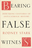 Bearing False Witness – Debunking Centuries Of Anti–Catholic History