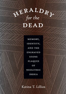 Heraldry for the Dead : Memory, Identity, and the Engraved Stone Plaques of Neolithic Iberia-9780292718234