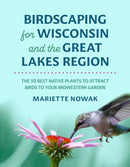 Birdscaping for Wisconsin and the Great Lakes Region : The 50 Best Native Plants to Attract Birds to Your Midwestern Garden-9780299353049