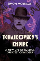 Tchaikovsky`s Empire – A New Life of Russia`s Greatest Composer