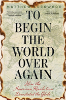 To Begin the World Over Again : How the American Revolution Devastated the Globe-9780300232257
