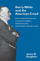 Harry White and the American Creed : How a Federal Bureaucrat Created the Modern Global Economy (and Failed to Get the Credit)-9780300253795
