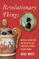 Revolutionary Things – Material Culture and Politics in the Late Eighteenth–Century Atlantic World