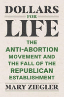 Dollars for Life : The Anti-Abortion Movement and the Fall of the Republican Establishment-9780300260144