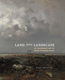 Land into Landscape : Art, Environment, and the Making of Modern France-9780300273946