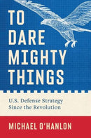 To Dare Mighty Things – U.S. Defense Strategy Since the Revolution