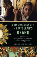 Drinking Arak Off an Ayatollah's Beard : A Journey Through the Inside-Out Worlds of Iran and Afghanistan-9780306818844
