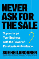 Never Ask for the Sale : Supercharge Your Business with the Power of Passionate Ambivalence-9780306836237