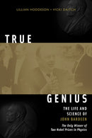 True Genius : The Life and Science of John Bardeen: The Only Winner of Two Nobel Prizes in Physics-9780309095112