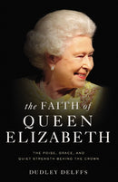 The Faith of Queen Elizabeth : The Poise, Grace, and Quiet Strength Behind the Crown-9780310356974