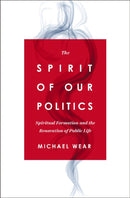 The Spirit of Our Politics : Spiritual Formation and the Renovation of Public Life-9780310367192