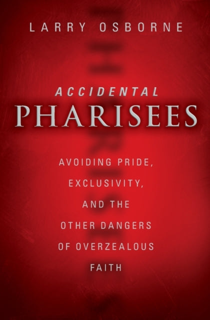 Accidental Pharisees : Avoiding Pride, Exclusivity, and the Other Dangers of Overzealous Faith-9780310494447