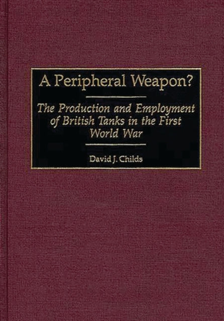 A Peripheral Weapon? : The Production and Employment of British Tanks in the First World War-9780313308321