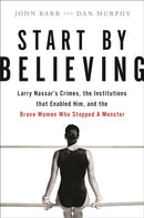 Start by Believing : Larry Nassar's Crimes, the Institutions that Enabled Him, and the Brave Women Who Stopped a Monster-9780316532150