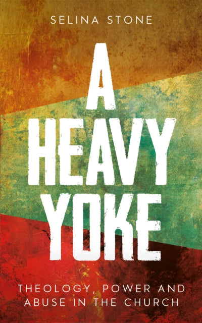 A Heavy Yoke : Theology, Power and Abuse in the Church-9780334066699