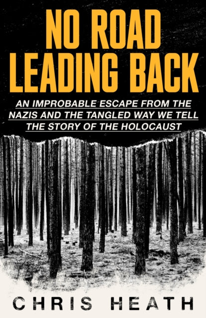 No Road Leading Back : An Improbable Escape from the Nazis - and the Tangled Way We Tell the Story of the Holocaust-9780349136288