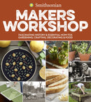 Smithsonian Makers Workshop : Fascinating History & Essential How-Tos: Gardening, Crafting, Decorating & Food-9780358008644