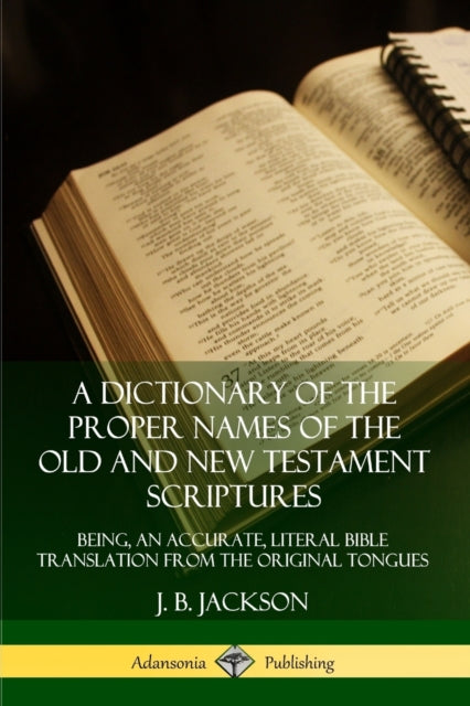 A Dictionary of the Proper Names of the Old and New Testament Scriptures: Being, an Accurate, Literal Bible Translation from the Original Tongues-9780359726707