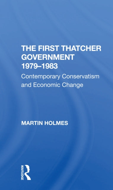 The First Thatcher Government, 1979-1983 : Contemporary Conservatism And Economic Change-9780367307622