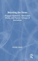 Resisting the News : Engaged Audiences, Alternative Media, and Popular Critique of Journalism-9780367441173