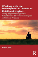 Working with the Developmental Trauma of Childhood Neglect : Using Psychotherapy and Attachment Theory Techniques in Clinical Practice-9780367467777