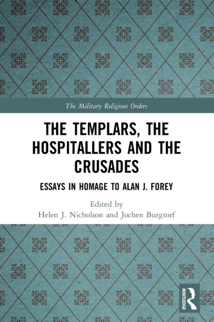 The Templars, the Hospitallers and the Crusades : Essays in Homage to Alan J. Forey-9780367496876