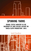 Spinning Yarns : Bengal Textile Industry in the Backdrop of John Taylor's Report on `Dacca Cloth Production' (1801)-9780367511135