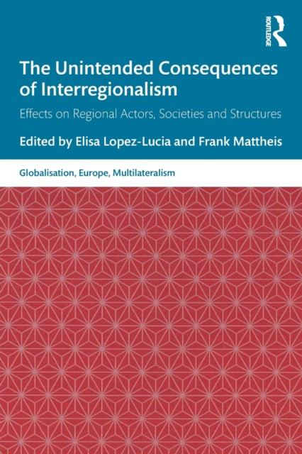 The Unintended Consequences of Interregionalism : Effects on Regional Actors, Societies and Structures-9780367554842