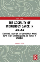 The Sociality of Indigenous Dance in Alaska : Happiness, Tradition, and Environment among Yupik on St. Lawrence Island and Inupiat in Utqiagvik-9780367641733