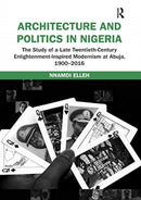 Architecture and Politics in Nigeria : The Study of a Late Twentieth-Century Enlightenment-Inspired Modernism at Abuja, 1900-2016-9780367667955