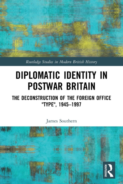 Diplomatic Identity in Postwar Britain : The Deconstruction of the Foreign Office "Type", 1945-1997-9780367768256