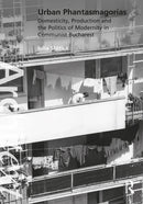 Urban Phantasmagorias : Domesticity, Production and the Politics of Modernity in Communist Bucharest-9780367859152